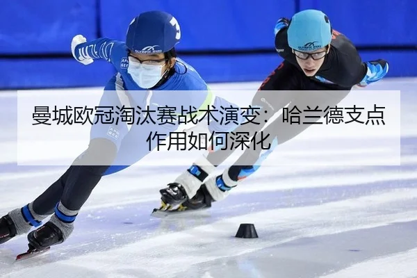 曼城欧冠淘汰赛战术演变：哈兰德支点作用如何深化