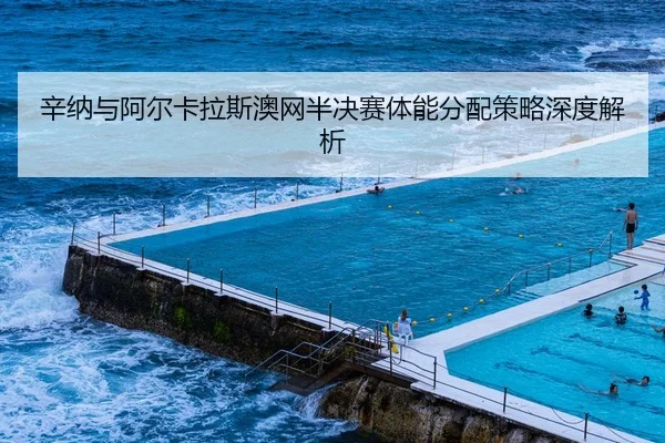 辛纳与阿尔卡拉斯澳网半决赛体能分配策略深度解析
