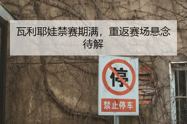瓦利耶娃禁赛期满，重返赛场悬念待解