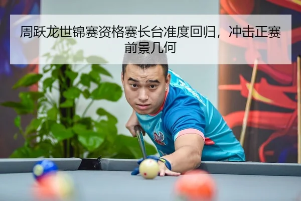周跃龙世锦赛资格赛长台准度回归，冲击正赛前景几何