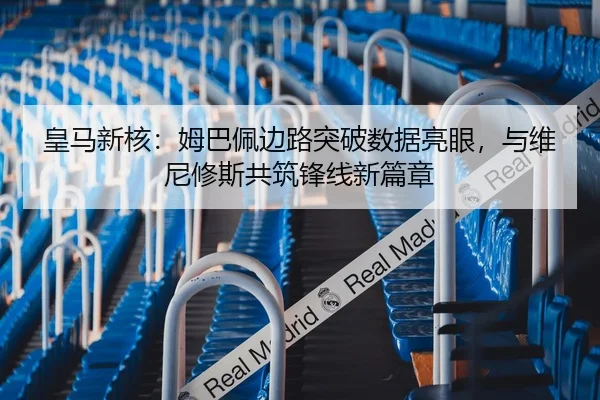 皇马新核：姆巴佩边路突破数据亮眼，与维尼修斯共筑锋线新篇章