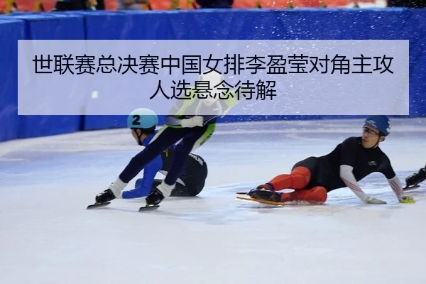 世联赛总决赛中国女排李盈莹对角主攻人选悬念待解