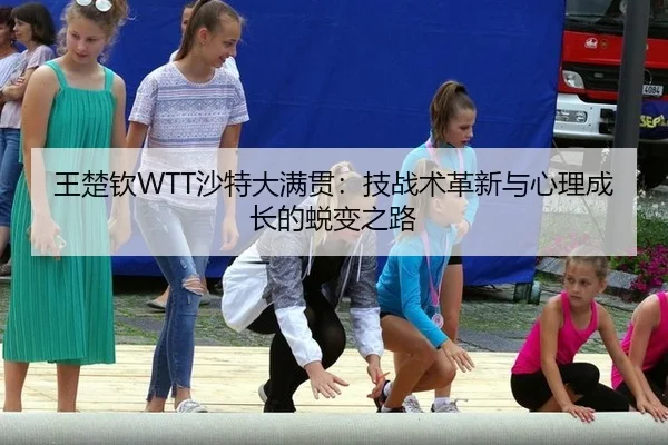 王楚钦WTT沙特大满贯：技战术革新与心理成长的蜕变之路