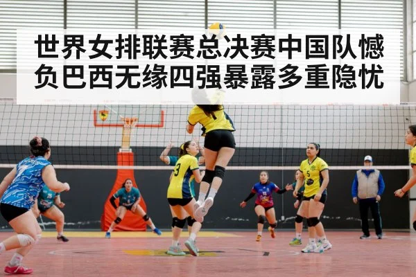 世界女排联赛总决赛中国队憾负巴西无缘四强暴露多重隐忧