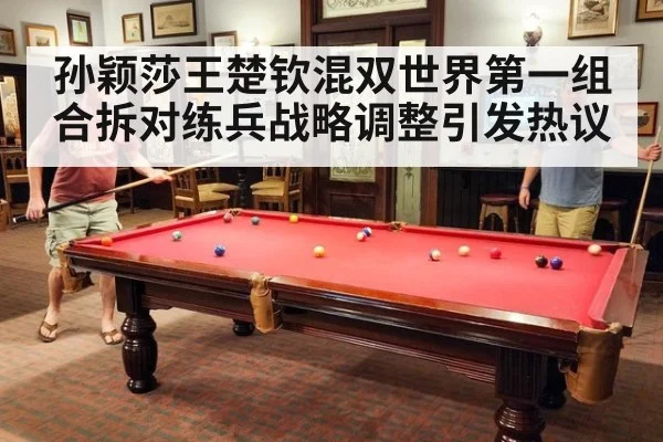 孙颖莎王楚钦混双世界第一组合拆对练兵战略调整引发热议