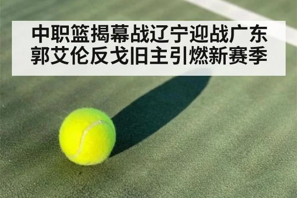 中职篮揭幕战辽宁迎战广东郭艾伦反戈旧主引燃新赛季