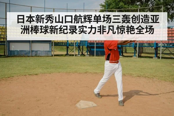 日本新秀山口航辉单场三轰创造亚洲棒球新纪录实力非凡惊艳全场