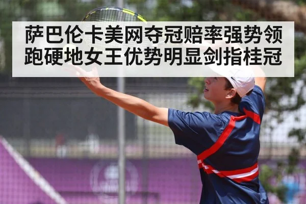萨巴伦卡美网夺冠赔率强势领跑硬地女王优势明显剑指桂冠