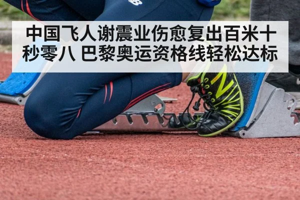 中国飞人谢震业伤愈复出百米十秒零八 巴黎奥运资格线轻松达标