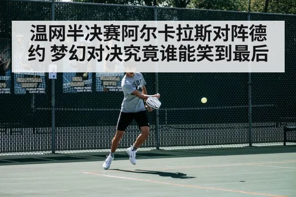 温网半决赛阿尔卡拉斯对阵德约 梦幻对决究竟谁能笑到最后