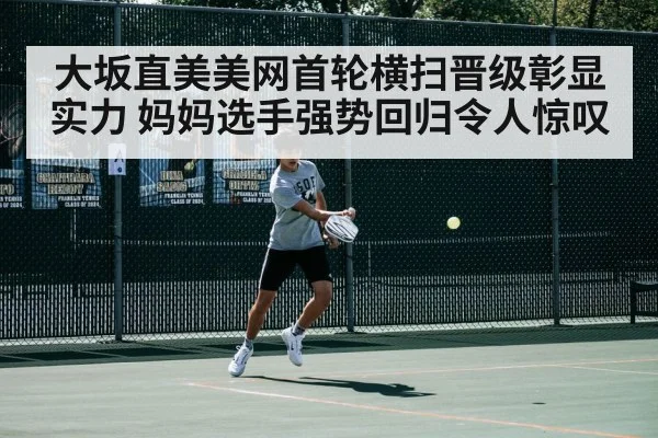 大坂直美美网首轮横扫晋级彰显实力 妈妈选手强势回归令人惊叹