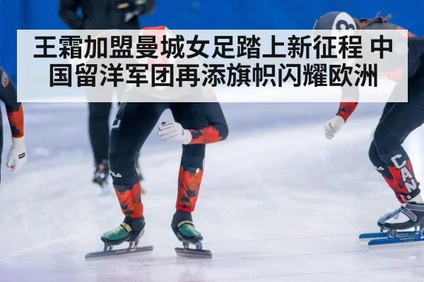 王霜加盟曼城女足踏上新征程 中国留洋军团再添旗帜闪耀欧洲