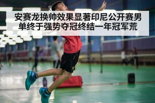 安赛龙换帅效果显著印尼公开赛男单终于强势夺冠终结一年冠军荒