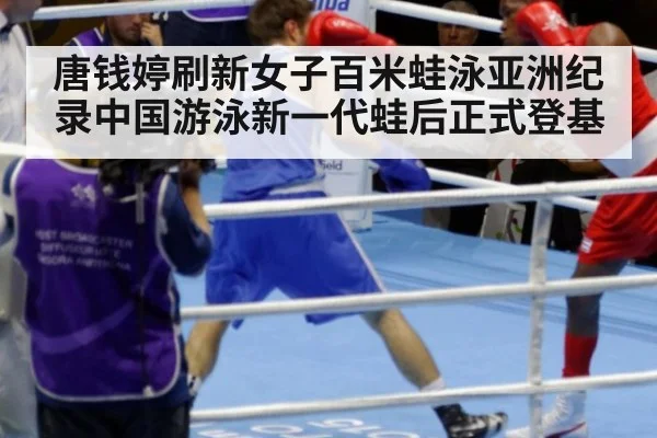 唐钱婷刷新女子百米蛙泳亚洲纪录中国游泳新一代蛙后正式登基